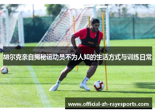 胡尔克亲自揭秘运动员不为人知的生活方式与训练日常 胡尔克亲自揭秘运动员不为人知的生活方式与训练日常