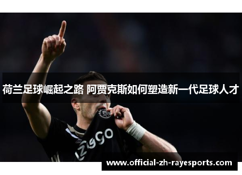 荷兰足球崛起之路 阿贾克斯如何塑造新一代足球人才 荷兰足球崛起之路 阿贾克斯如何塑造新一代足球人才