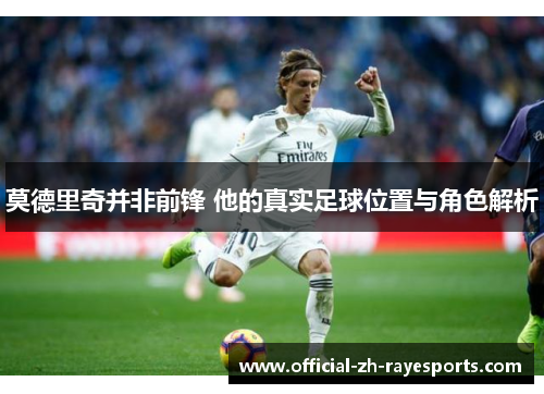 莫德里奇并非前锋 他的真实足球位置与角色解析 莫德里奇并非前锋 他的真实足球位置与角色解析