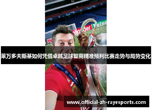 莱万多夫斯基如何凭借卓越足球智商精准预判比赛走势与局势变化 莱万多夫斯基如何凭借卓越足球智商精准预判比赛走势与局势变化