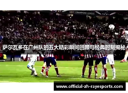 萨尔瓦多在广州队的五大精彩瞬间回顾与经典时刻揭秘