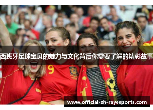 西班牙足球宝贝的魅力与文化背后你需要了解的精彩故事