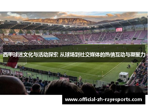 西甲球迷文化与活动探索 从球场到社交媒体的热情互动与凝聚力