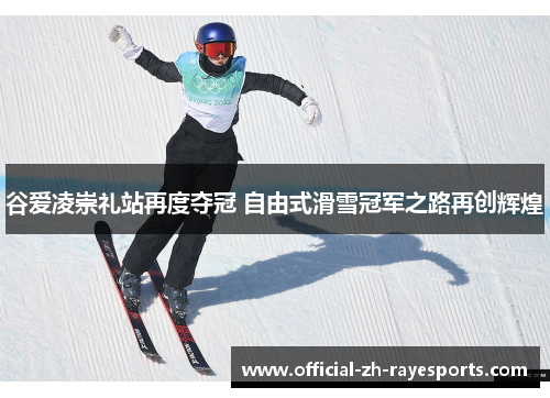 谷爱凌崇礼站再度夺冠 自由式滑雪冠军之路再创辉煌
