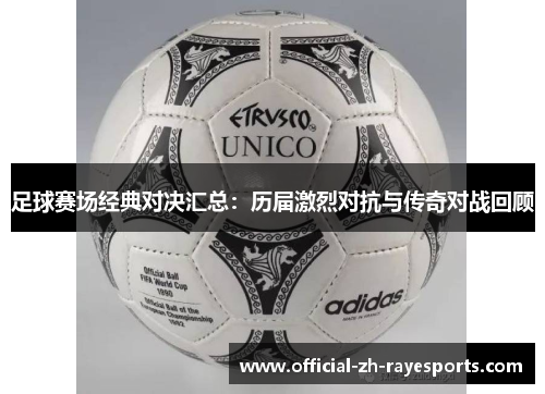 足球赛场经典对决汇总：历届激烈对抗与传奇对战回顾