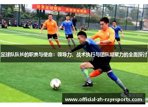 足球队队长的职责与使命:领导力、战术执行与团队凝聚力的全面探讨 足球队队长的职责与使命:领导力、战术执行与团队凝聚力的全面探讨