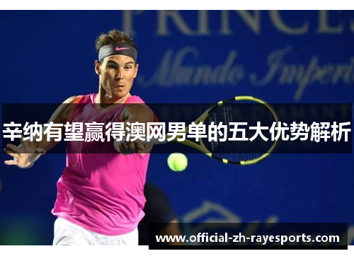 辛纳有望赢得澳网男单的五大优势解析 辛纳有望赢得澳网男单的五大优势解析
