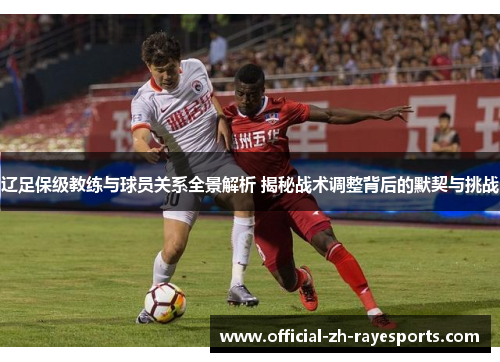 辽足保级教练与球员关系全景解析 揭秘战术调整背后的默契与挑战