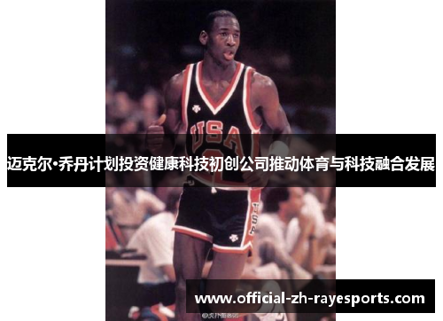 迈克尔·乔丹计划投资健康科技初创公司推动体育与科技融合发展