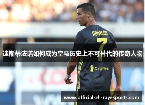 迪斯蒂法诺如何成为皇马历史上不可替代的传奇人物