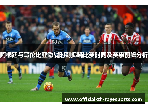 阿根廷与哥伦比亚激战时刻揭晓比赛时间及赛事前瞻分析 阿根廷与哥伦比亚激战时刻揭晓比赛时间及赛事前瞻分析