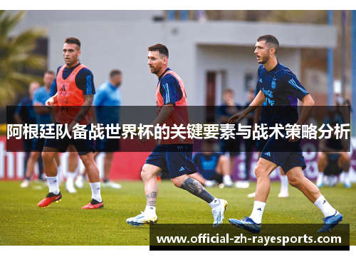阿根廷队备战世界杯的关键要素与战术策略分析