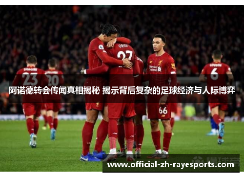 阿诺德转会传闻真相揭秘 揭示背后复杂的足球经济与人际博弈