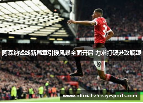 阿森纳锋线新篇章引援风暴全面开启 力求打破进攻瓶颈 阿森纳锋线新篇章引援风暴全面开启 力求打破进攻瓶颈