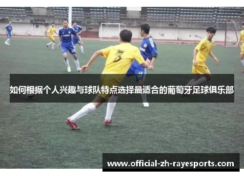 如何根据个人兴趣与球队特点选择最适合的葡萄牙足球俱乐部