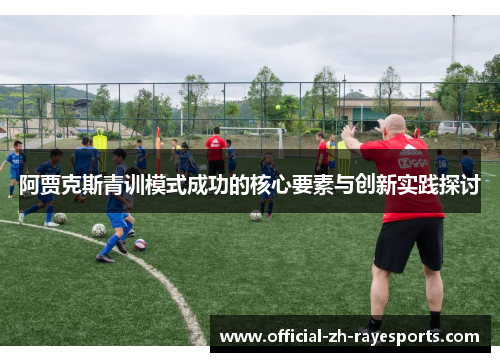 阿贾克斯青训模式成功的核心要素与创新实践探讨