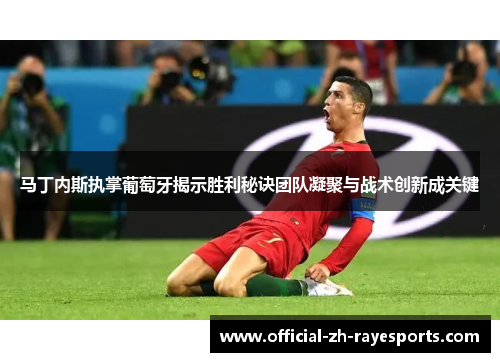 马丁内斯执掌葡萄牙揭示胜利秘诀团队凝聚与战术创新成关键