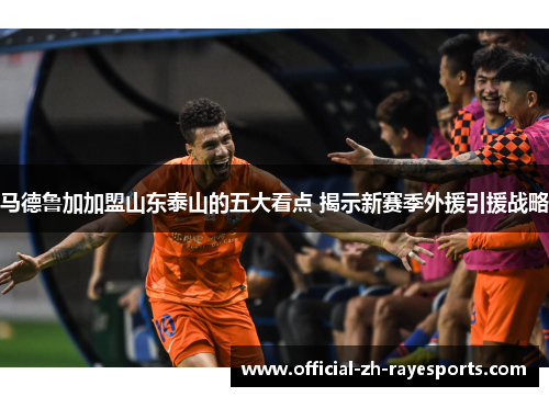 马德鲁加加盟山东泰山的五大看点 揭示新赛季外援引援战略