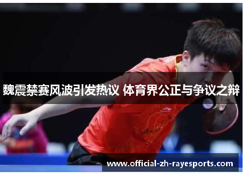 魏震禁赛风波引发热议 体育界公正与争议之辩 魏震禁赛风波引发热议 体育界公正与争议之辩