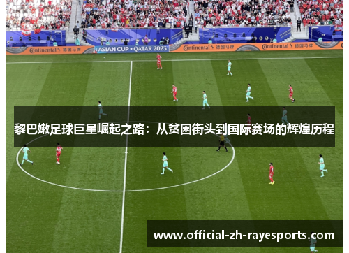 黎巴嫩足球巨星崛起之路：从贫困街头到国际赛场的辉煌历程