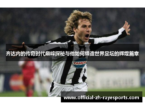 齐达内的传奇时代巅峰探秘与他如何缔造世界足坛的辉煌篇章