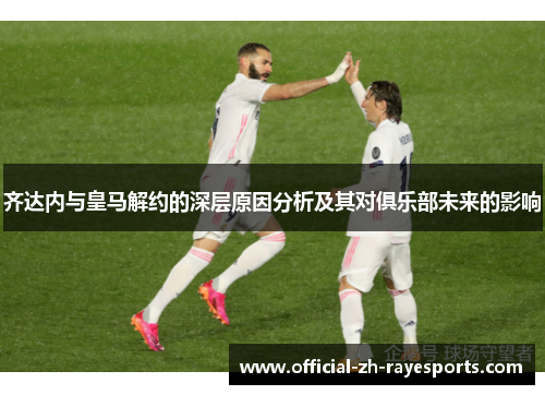 齐达内与皇马解约的深层原因分析及其对俱乐部未来的影响