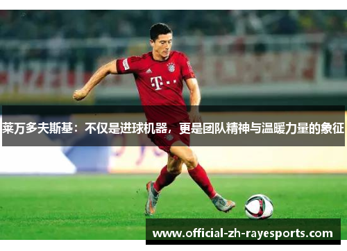 莱万多夫斯基：不仅是进球机器，更是团队精神与温暖力量的象征