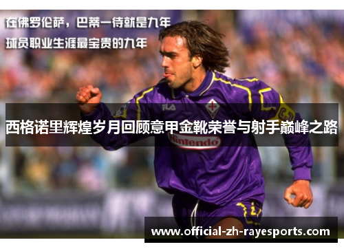 西格诺里辉煌岁月回顾意甲金靴荣誉与射手巅峰之路 西格诺里辉煌岁月回顾意甲金靴荣誉与射手巅峰之路