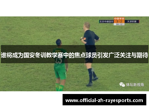 谁将成为国安冬训教学赛中的焦点球员引发广泛关注与期待 谁将成为国安冬训教学赛中的焦点球员引发广泛关注与期待