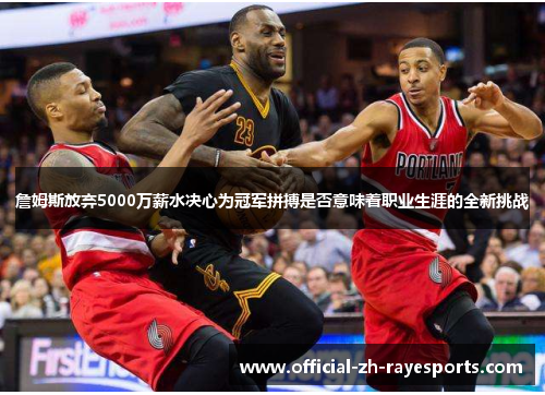 詹姆斯放弃5000万薪水决心为冠军拼搏是否意味着职业生涯的全新挑战 詹姆斯放弃5000万薪水决心为冠军拼搏是否意味着职业生涯的全新挑战