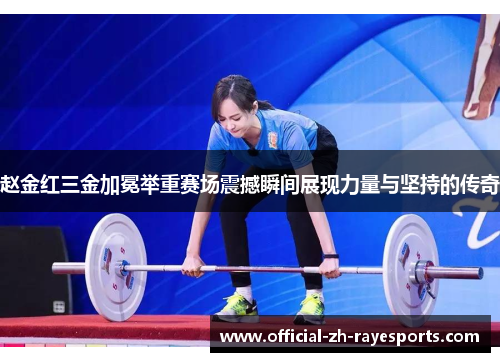 赵金红三金加冕举重赛场震撼瞬间展现力量与坚持的传奇 赵金红三金加冕举重赛场震撼瞬间展现力量与坚持的传奇