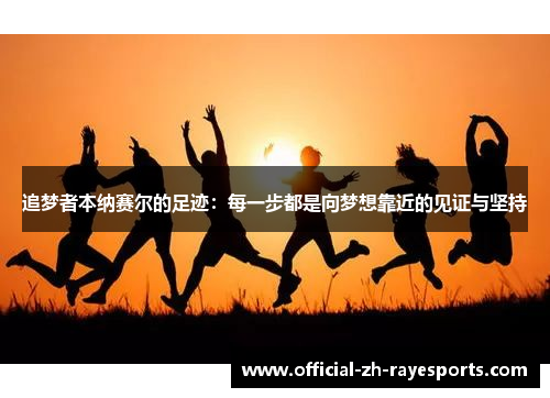 追梦者本纳赛尔的足迹：每一步都是向梦想靠近的见证与坚持