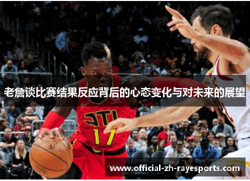 老詹谈比赛结果反应背后的心态变化与对未来的展望