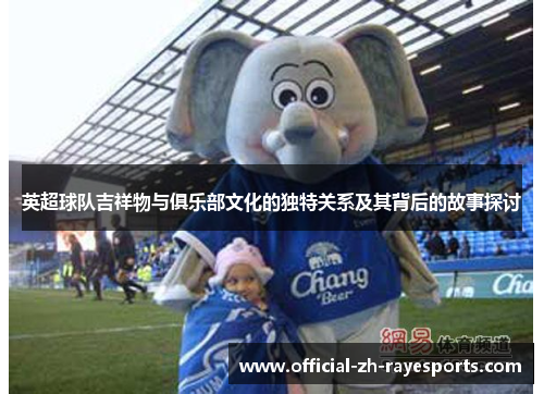 英超球队吉祥物与俱乐部文化的独特关系及其背后的故事探讨
