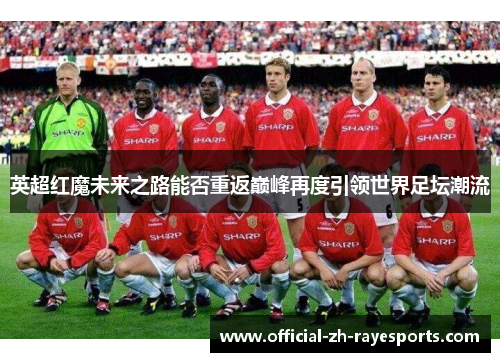 英超红魔未来之路能否重返巅峰再度引领世界足坛潮流 英超红魔未来之路能否重返巅峰再度引领世界足坛潮流