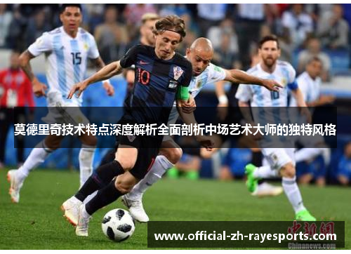 莫德里奇技术特点深度解析全面剖析中场艺术大师的独特风格