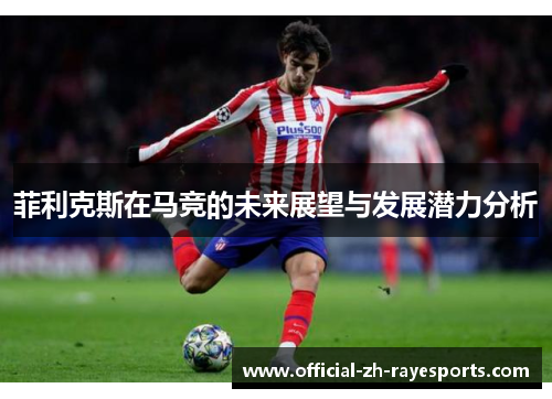 菲利克斯在马竞的未来展望与发展潜力分析