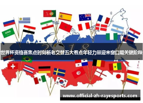 世界杯资格赛焦点时刻新老交替五大看点年轻力量迎来窗口期关键阶段