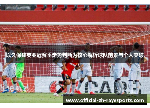 以久保建英亚冠赛季走势判断为核心解析球队前景与个人突破