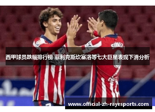 西甲球员跌幅排行榜 菲利克斯坎塞洛等七大巨星表现下滑分析