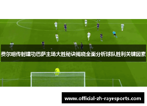 费尔明传射建功巴萨主场大胜秘诀揭晓全面分析球队胜利关键因素 费尔明传射建功巴萨主场大胜秘诀揭晓全面分析球队胜利关键因素