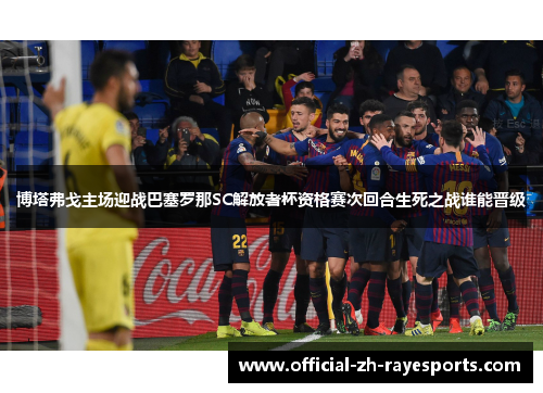 博塔弗戈主场迎战巴塞罗那SC解放者杯资格赛次回合生死之战谁能晋级