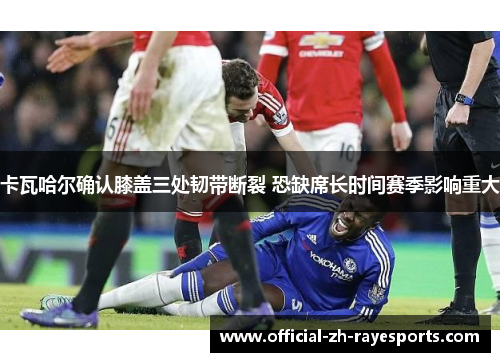 卡瓦哈尔确认膝盖三处韧带断裂 恐缺席长时间赛季影响重大