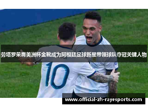 劳塔罗荣膺美洲杯金靴成为阿根廷足球新星带领球队夺冠关键人物 劳塔罗荣膺美洲杯金靴成为阿根廷足球新星带领球队夺冠关键人物