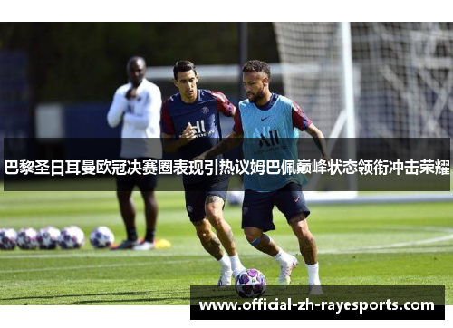 巴黎圣日耳曼欧冠决赛圈表现引热议姆巴佩巅峰状态领衔冲击荣耀 巴黎圣日耳曼欧冠决赛圈表现引热议姆巴佩巅峰状态领衔冲击荣耀