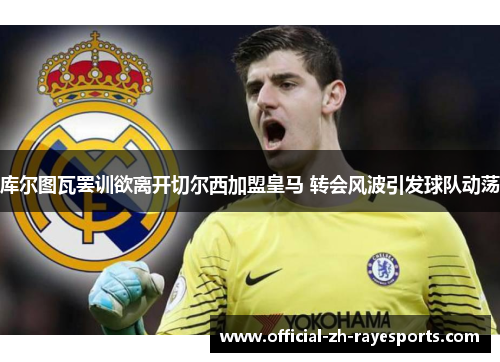 库尔图瓦罢训欲离开切尔西加盟皇马 转会风波引发球队动荡 库尔图瓦罢训欲离开切尔西加盟皇马 转会风波引发球队动荡