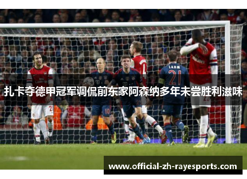 扎卡夺德甲冠军调侃前东家阿森纳多年未尝胜利滋味