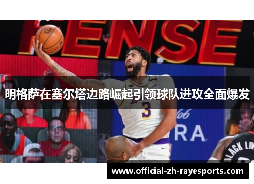 明格萨在塞尔塔边路崛起引领球队进攻全面爆发 明格萨在塞尔塔边路崛起引领球队进攻全面爆发