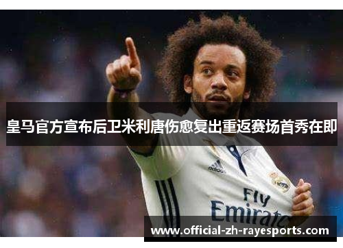 皇马官方宣布后卫米利唐伤愈复出重返赛场首秀在即