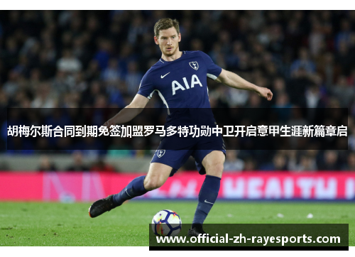 胡梅尔斯合同到期免签加盟罗马多特功勋中卫开启意甲生涯新篇章启